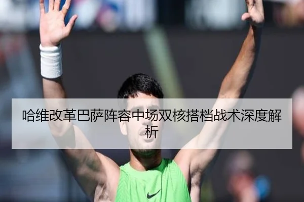 哈维改革巴萨阵容中场双核搭档战术深度解析